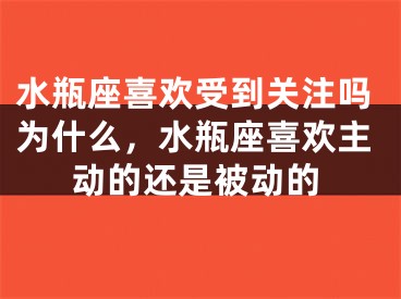水瓶座喜欢受到关注吗为什么，水瓶座喜欢主动的还是被动的