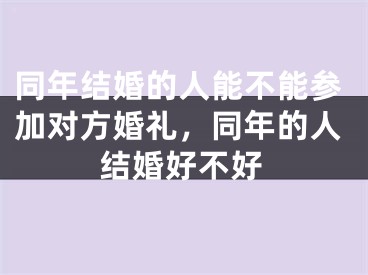 同年结婚的人能不能参加对方婚礼，同年的人结婚好不好