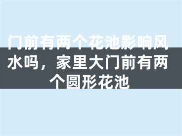 门前有两个花池影响风水吗，家里大门前有两个圆形花池