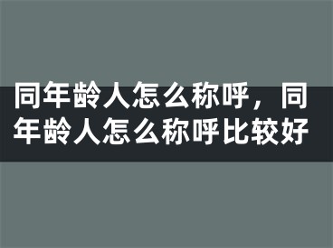 同年龄人怎么称呼，同年龄人怎么称呼比较好