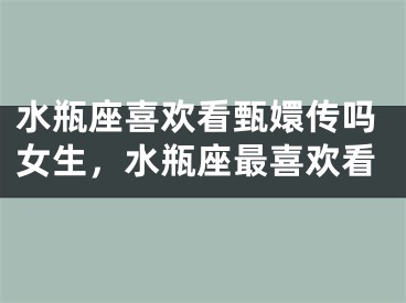 水瓶座喜欢看甄嬛传吗女生，水瓶座最喜欢看