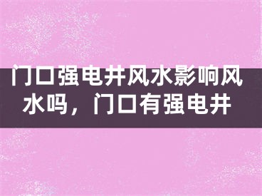 门口强电井风水影响风水吗，门口有强电井