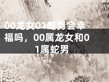 00龙女01蛇男会幸福吗，00属龙女和01属蛇男