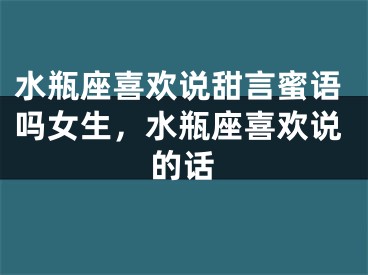 水瓶座喜欢说甜言蜜语吗女生，水瓶座喜欢说的话