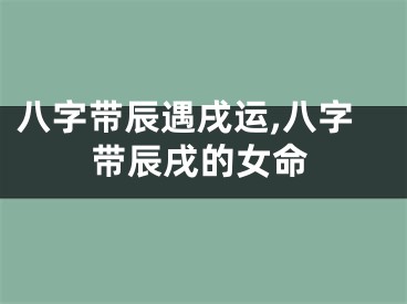 八字带辰遇戌运,八字带辰戌的女命