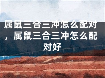 属鼠三合三冲怎么配对,属鼠三合三冲怎么配对好