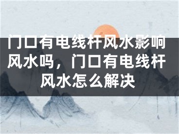 门口有电线杆风水影响风水吗，门口有电线杆风水怎么解决