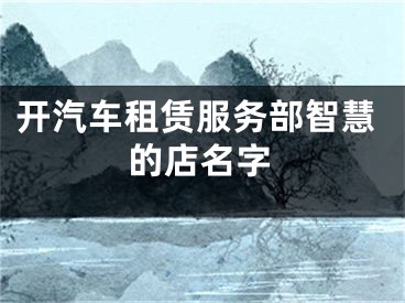 开汽车租赁服务部智慧的店名字