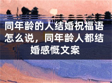 同年龄的人结婚祝福语怎么说，同年龄人都结婚感慨文案