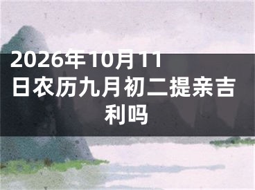 2026年10月11日农历九月初二提亲吉利吗