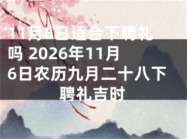 11月6日适合下聘礼吗 2026年11月6日农历九月二十八下聘礼吉时
