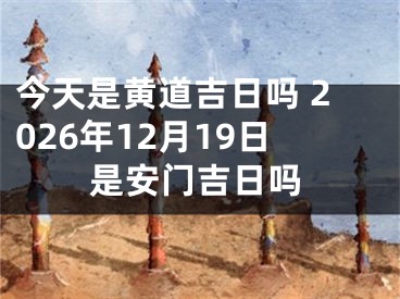 今天是黄道吉日吗 2026年12月19日是安门吉日吗