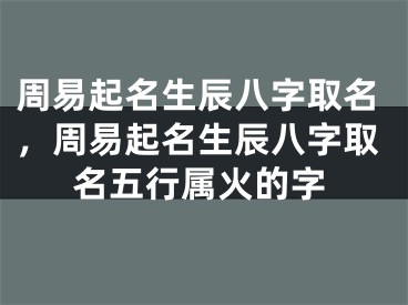 周易起名生辰八字取名,周易起名生辰八字取名五行属火的字