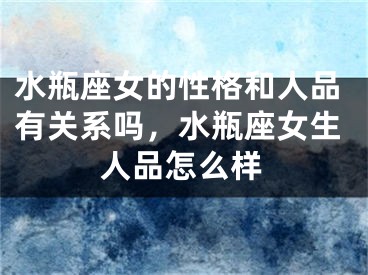 水瓶座女的性格和人品有关系吗，水瓶座女生人品怎么样