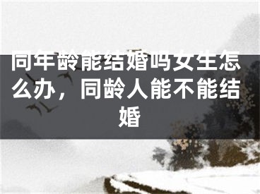 同年龄能结婚吗女生怎么办,同龄人能不能结婚