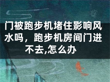 门被跑步机堵住影响风水吗，跑步机房间门进不去,怎么办