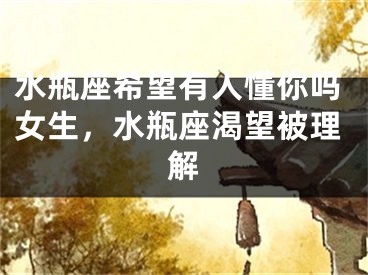 水瓶座希望有人懂你吗女生，水瓶座渴望被理解