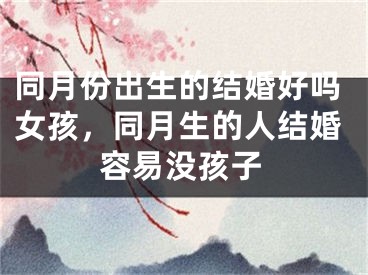 同月份出生的结婚好吗女孩,同月生的人结婚容易没孩子