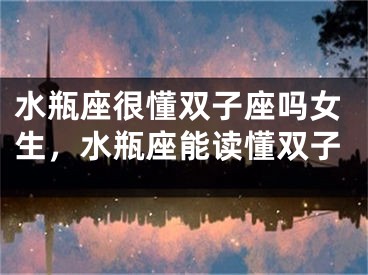 水瓶座很懂双子座吗女生，水瓶座能读懂双子