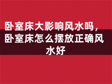 卧室床大影响风水吗，卧室床怎么摆放正确风水好