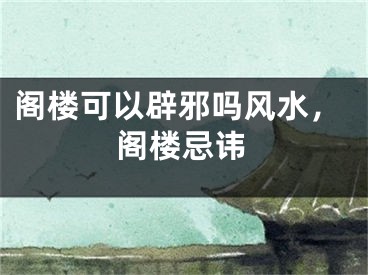 阁楼可以辟邪吗风水，阁楼忌讳