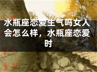 水瓶座恋爱生气吗女人会怎么样，水瓶座恋爱时