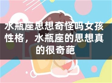 水瓶座思想奇怪吗女孩性格，水瓶座的思想真的很奇葩