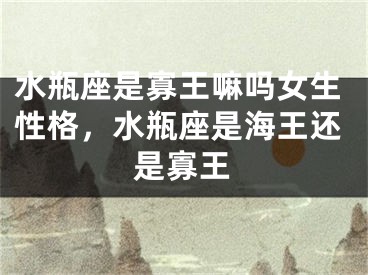 水瓶座是寡王嘛吗女生性格，水瓶座是海王还是寡王