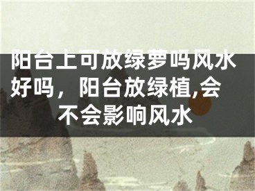 阳台上可放绿萝吗风水好吗,阳台放绿植,会不会影响风水