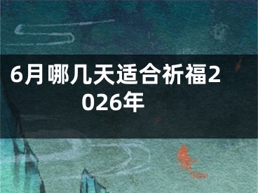 6月哪几天适合祈福2026年