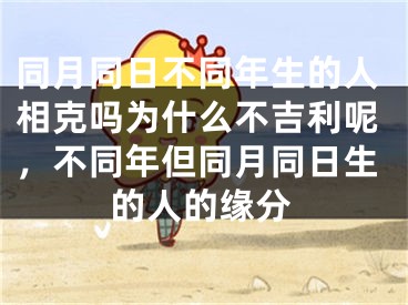 同月同日不同年生的人相克吗为什么不吉利呢,不同年但同月同日生的人的缘分