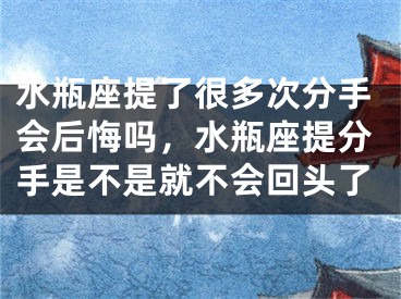 水瓶座提了很多次分手会后悔吗，水瓶座提分手是不是就不会回头了