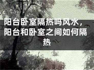 阳台卧室隔热吗风水，阳台和卧室之间如何隔热
