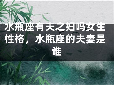 水瓶座有夫之妇吗女生性格,水瓶座的夫妻是谁