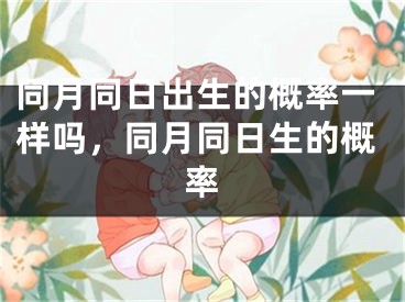 同月同日出生的概率一样吗,同月同日生的概率