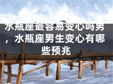 水瓶座最容易变心吗男,水瓶座男生变心有哪些预兆