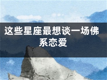 这些星座最想谈一场佛系恋爱