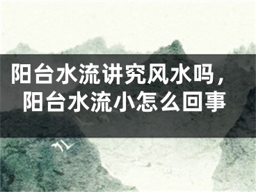 阳台水流讲究风水吗，阳台水流小怎么回事