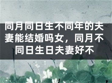 同月同日生不同年的夫妻能结婚吗女,同月不同日生日夫妻好不