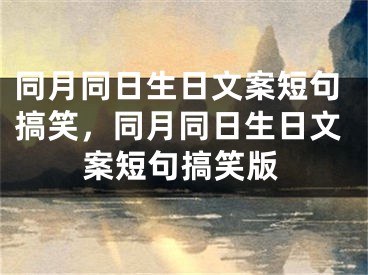 同月同日生日文案短句搞笑,同月同日生日文案短句搞笑版