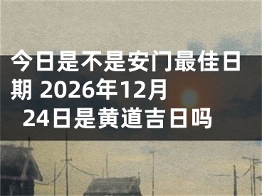 今日是不是安门最佳日期 2026年12月24日是黄道吉日吗
