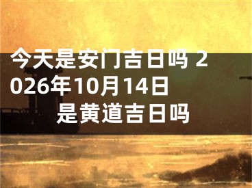 今天是安门吉日吗 2026年10月14日是黄道吉日吗