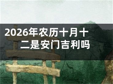 2026年农历十月十二是安门吉利吗