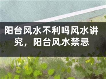 阳台风水不利吗风水讲究,阳台风水禁忌