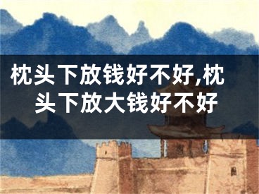 枕头下放钱好不好,枕头下放大钱好不好
