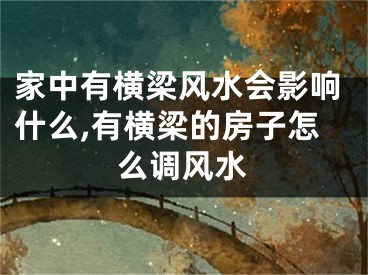 家中有横梁风水会影响什么,有横梁的房子怎么调风水