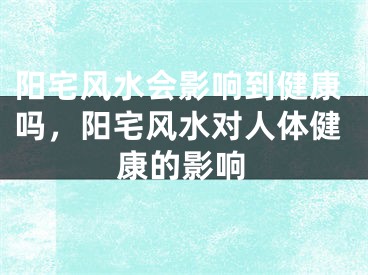 阳宅风水会影响到健康吗，阳宅风水对人体健康的影响