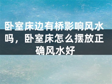 卧室床边有桥影响风水吗，卧室床怎么摆放正确风水好