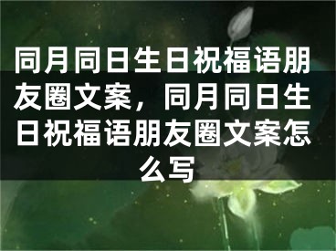 同月同日生日祝福语朋友圈文案,同月同日生日祝福语朋友圈文案怎么写