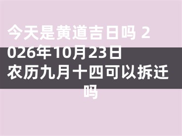 今天是黄道吉日吗 2026年10月23日农历九月十四可以拆迁吗
